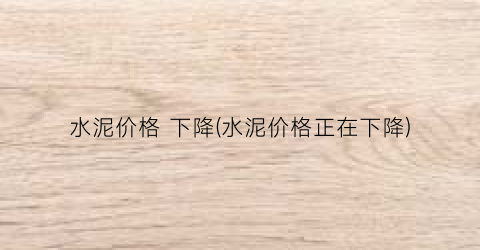 水泥价格 下降(水泥价格正在下降)